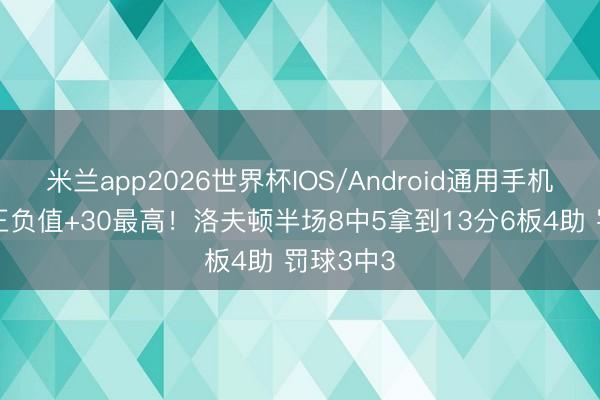 米兰app2026世界杯IOS/Android通用手机版下载 正负值+30最高！洛夫顿半场8中5拿到13分6板4助 罚球3中3