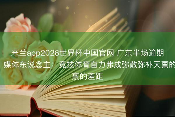 米兰app2026世界杯中国官网 广东半场逾期9分！媒体东说念主：竞技体育奋力弗成弥散弥补天禀的差距