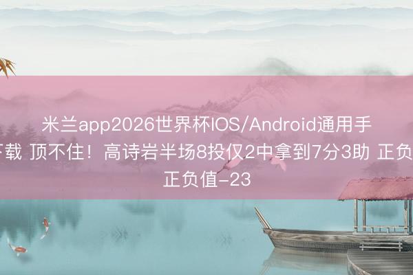 米兰app2026世界杯IOS/Android通用手机版下载 顶不住！高诗岩半场8投仅2中拿到7分3助 正负值-23