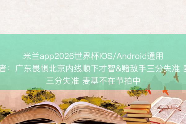 米兰app2026世界杯IOS/Android通用手机版下载 记者：广东畏惧北京内线顺下才智&赌敌手三分失准 麦基不在节拍中