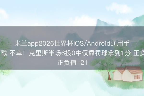 米兰app2026世界杯IOS/Android通用手机版下载 不幸！克里斯半场6投0中仅靠罚球拿到1分 正负值-21