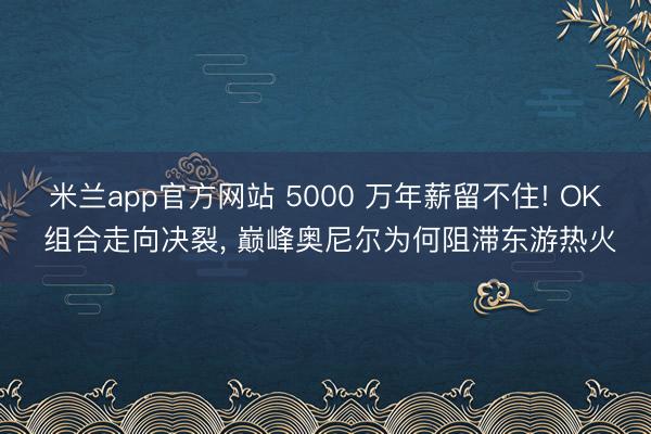 米兰app官方网站 5000 万年薪留不住! OK 组合走向决裂， 巅峰奥尼尔为何阻滞东游热火