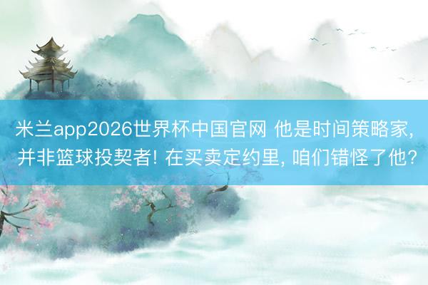 米兰app2026世界杯中国官网 他是时间策略家， 并非篮球投契者! 在买卖定约里， 咱们错怪了他?