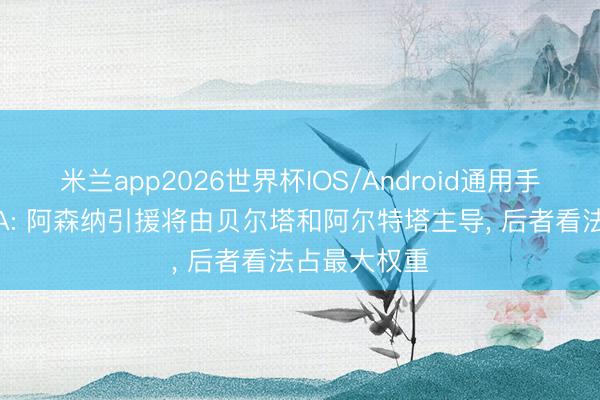 米兰app2026世界杯IOS/Android通用手机版下载 TA: 阿森纳引援将由贝尔塔和阿尔特塔主导， 后者看法占最大权重