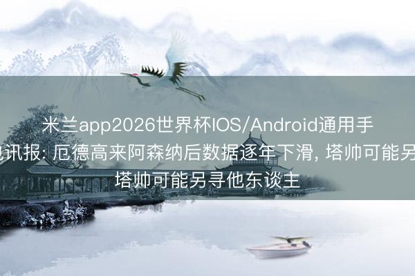 米兰app2026世界杯IOS/Android通用手机版下载 电讯报: 厄德高来阿森纳后数据逐年下滑， 塔帅可能另寻他东谈主