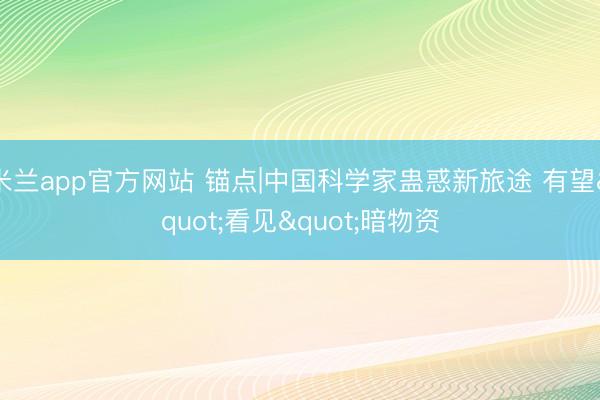 米兰app官方网站 锚点|中国科学家蛊惑新旅途 有望"看见"暗物资