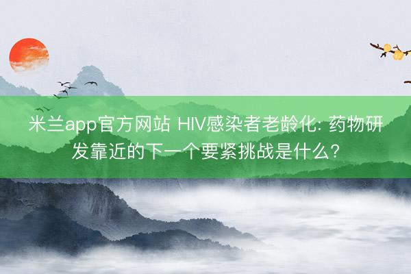 米兰app官方网站 HIV感染者老龄化: 药物研发靠近的下一个要紧挑战是什么?