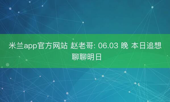 米兰app官方网站 赵老哥: 06.03 晚 本日追想 聊聊明日