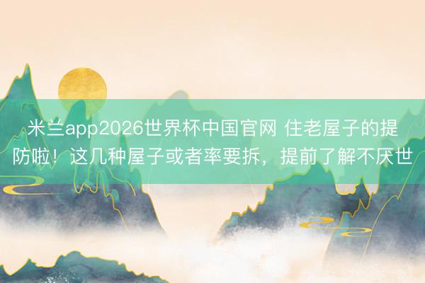 米兰app2026世界杯中国官网 住老屋子的提防啦!这几种屋子或者率要拆,提前了解不厌世