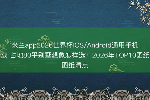 米兰app2026世界杯IOS/Android通用手机版下载 占地80平别墅想象怎样选？2026年TOP10图纸清点