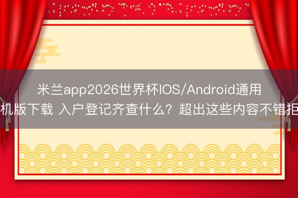 米兰app2026世界杯IOS/Android通用手机版下载 入户登记齐查什么？超出这些内容不错拒却