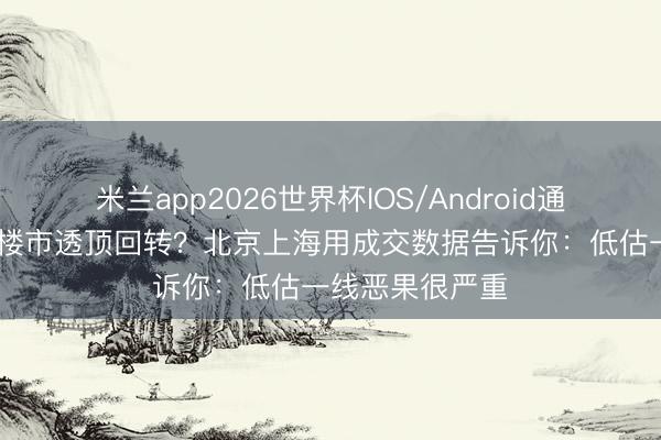 米兰app2026世界杯IOS/Android通用手机版下载 楼市透顶回转？北京上海用成交数据告诉你：低估一线恶果很严重