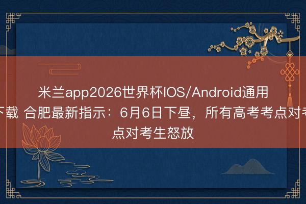 米兰app2026世界杯IOS/Android通用手机版下载 合肥最新指示：6月6日下昼，<a href=