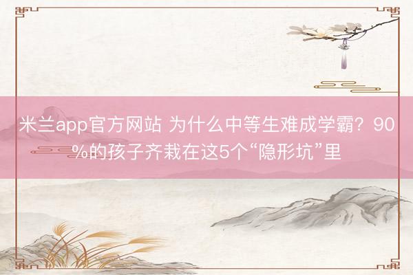 米兰app官方网站 为什么中等生难成学霸?90%的孩子齐栽在这5个“隐形坑”里