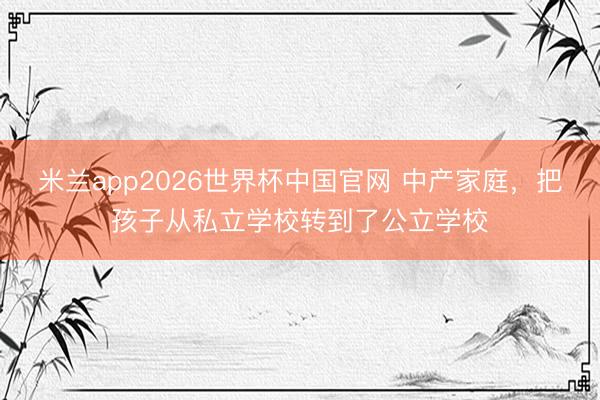 米兰app2026世界杯中国官网 中产家庭，把孩子从私立学校转到了公立学校