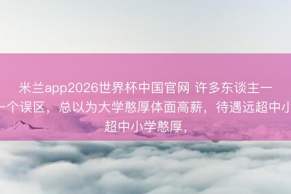 米兰app2026世界杯中国官网 许多东谈主一直固有一个误区，总以为大学憨厚体面高薪，待遇远超中小学憨厚，