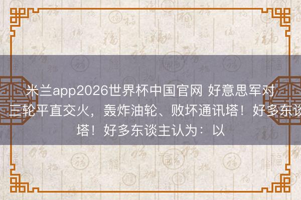 米兰app2026世界杯中国官网 好意思军对伊朗脱手了，三轮平直交火，轰炸油轮、败坏通讯塔！好多东谈主认为：以