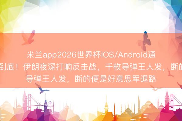 米兰app2026世界杯IOS/Android通用手机版下载 硬刚到底！伊朗夜深打响反击战，千枚导弹王人发，断的便是好意思军退路