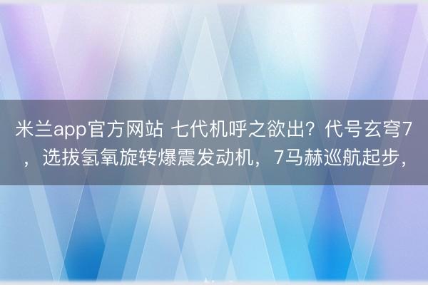 米兰app官方网站 七代机呼之欲出？代号玄穹7，选拔氢氧旋转爆震发动机，7马赫巡航起步，