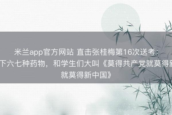 米兰app官方网站 直击张桂梅第16次送考：早餐吃下六七种药物，和学生们大叫《莫得共产党就莫得新中国》