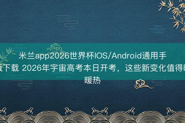 米兰app2026世界杯IOS/Android通用手机版下载 2026年宇宙高考本日开考,这些新变化值得暖热