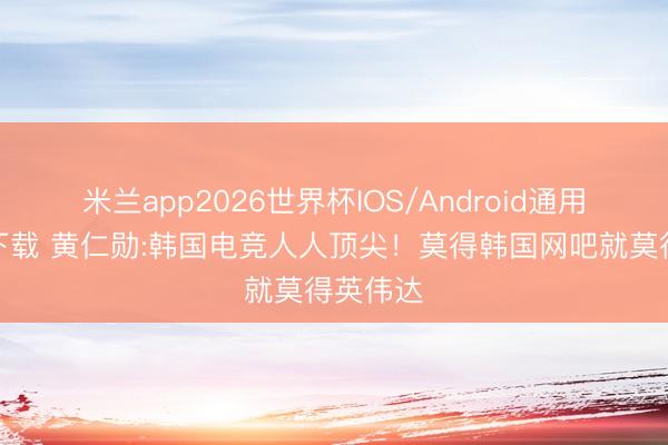 米兰app2026世界杯IOS/Android通用手机版下载 黄仁勋:韩国电竞人人顶尖！莫得韩国网吧就莫得英伟达