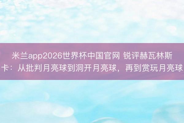 米兰app2026世界杯中国官网 锐评赫瓦林斯卡：从批判月亮球到洞开月亮球，再到赏玩月亮球