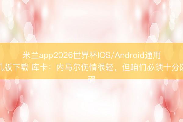 米兰app2026世界杯IOS/Android通用手机版下载 库卡：内马尔伤情很轻，但咱们必须十分阻碍