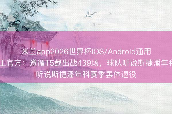 米兰app2026世界杯IOS/Android通用手机版下载 矿工官方：遵循15载出战439场，球队听说斯捷潘年科赛季罢休退役