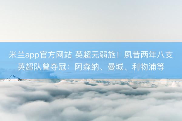 米兰app官方网站 英超无弱旅！夙昔两年八支英超队曾夺冠：阿森纳、曼城、利物浦等