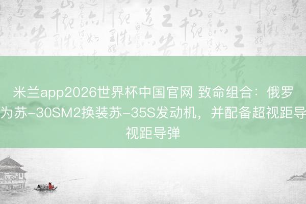 米兰app2026世界杯中国官网 致命组合：俄罗斯为苏-30SM2换装苏-35S发动机，并配备超视距导弹