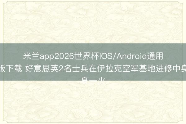 米兰app2026世界杯IOS/Android通用手机版下载 好意思英2名士兵在伊拉克空军基地进修中身一火