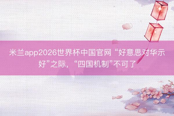 米兰app2026世界杯中国官网 “好意思对华示好”之际,“四国机制”不可了