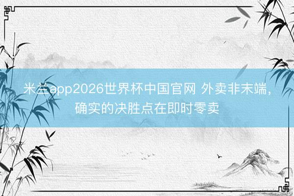 米兰app2026世界杯中国官网 外卖非末端，确实的决胜点在即时零卖