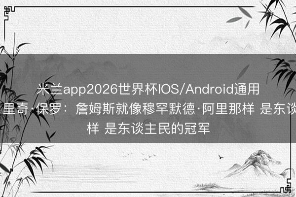 米兰app2026世界杯IOS/Android通用手机版下载 里奇·保罗：詹姆斯就像穆罕默德·阿里那样 是东谈主民的冠军