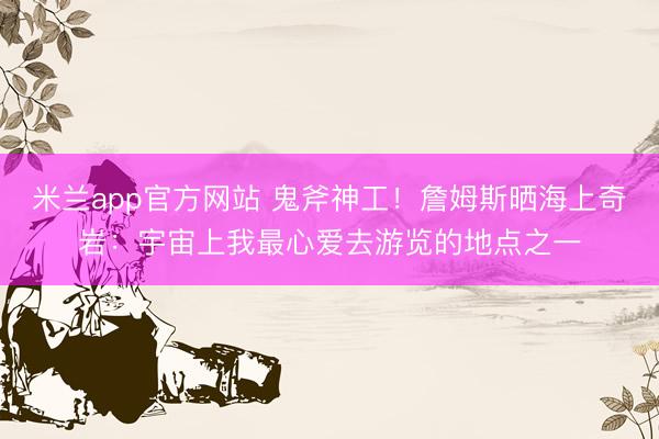 米兰app官方网站 鬼斧神工！詹姆斯晒海上奇岩：宇宙上我最心爱去游览的地点之一