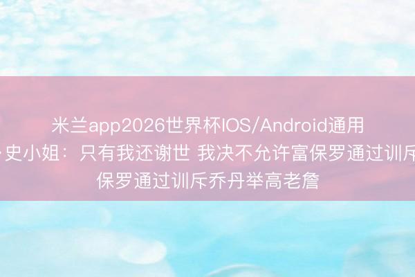 米兰app2026世界杯IOS/Android通用手机版下载 A·史小姐：只有我还谢世 我决不允许富保罗通过训斥乔丹举高老詹