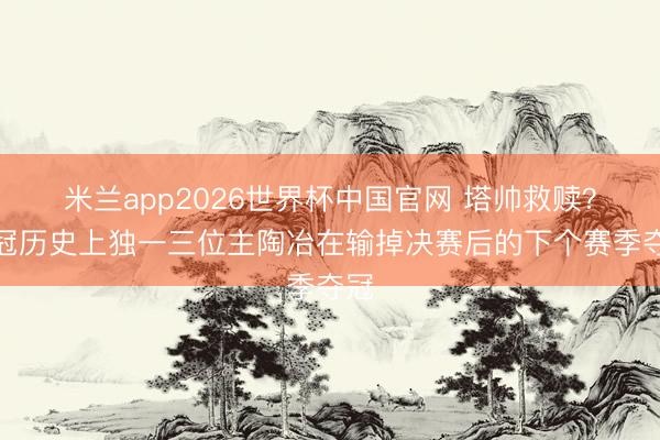 米兰app2026世界杯中国官网 塔帅救赎？欧冠历史上独一三位主陶冶在输掉决赛后的下个赛季夺冠