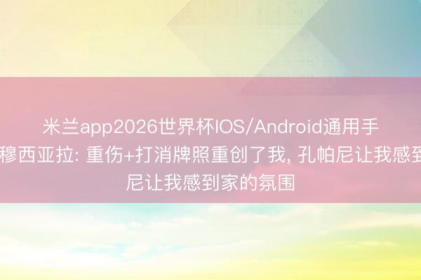 米兰app2026世界杯IOS/Android通用手机版下载 穆西亚拉: 重伤+打消牌照重创了我， 孔帕尼让我感到家的氛围