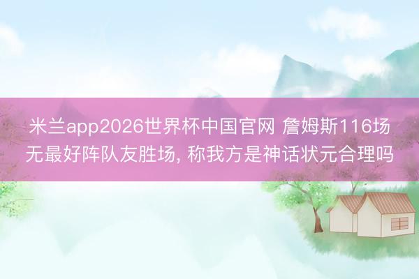 米兰app2026世界杯中国官网 詹姆斯116场无最好阵队友胜场, 称我方是神话状元合理吗