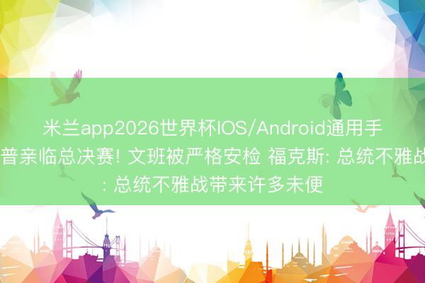 米兰app2026世界杯IOS/Android通用手机版下载 特朗普亲临总决赛! 文班被严格安检 福克斯: 总统不雅战带来许多未便