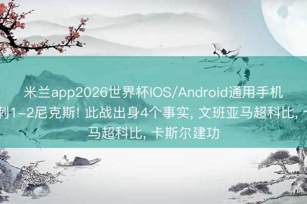 米兰app2026世界杯IOS/Android通用手机版下载 马刺1-2尼克斯! 此战出身4个事实， 文班亚马超科比， 卡斯尔建功
