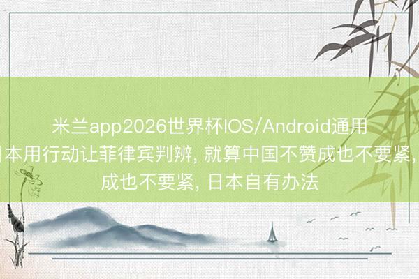 米兰app2026世界杯IOS/Android通用手机版下载 日本用行动让菲律宾判辨， 就算中国不赞成也不要紧， 日本自有办法