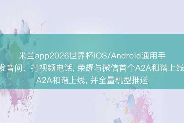 米兰app2026世界杯IOS/Android通用手机版下载 一句话发音问、打视频电话， 荣耀与微信首个A2A和谐上线， 并全量机型推送