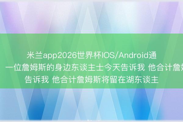米兰app2026世界杯IOS/Android通用手机版下载 记者:一位詹姆斯的身边东谈主士今天告诉我 他合计詹姆斯将留在湖东谈主