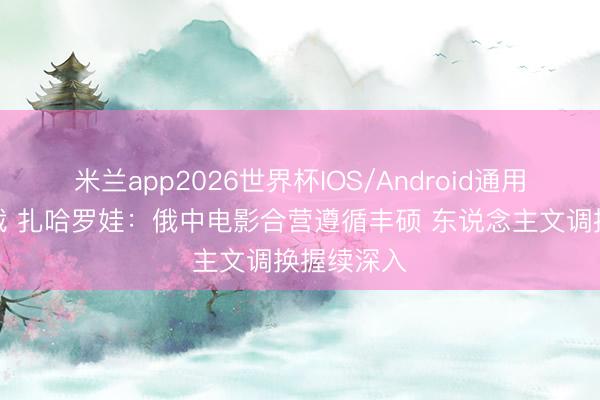 米兰app2026世界杯IOS/Android通用手机版下载 扎哈罗娃：俄中电影合营遵循丰硕 东说念主文调换握续深入