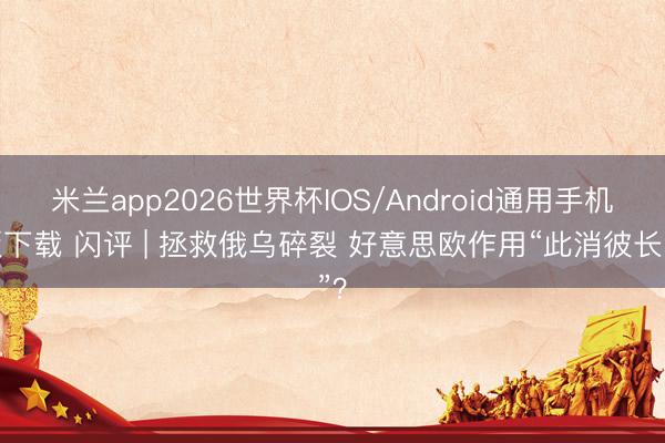 米兰app2026世界杯IOS/Android通用手机版下载 闪评 | 拯救俄乌碎裂 好意思欧作用“此消彼长”？
