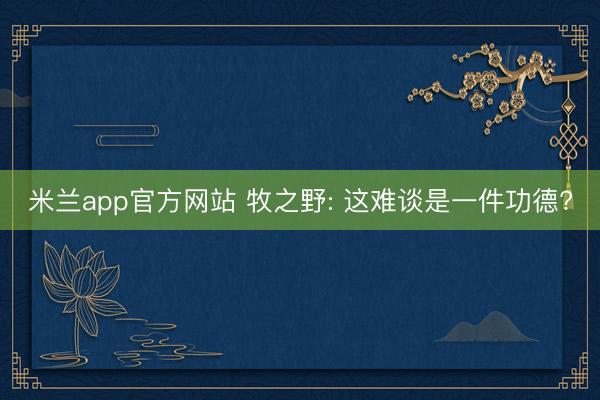 米兰app官方网站 牧之野: 这难谈是一件功德?
