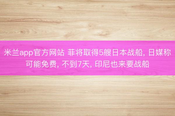 米兰app官方网站 菲将取得5艘日本战船， 日媒称可能免费， 不到7天， 印尼也来要战船