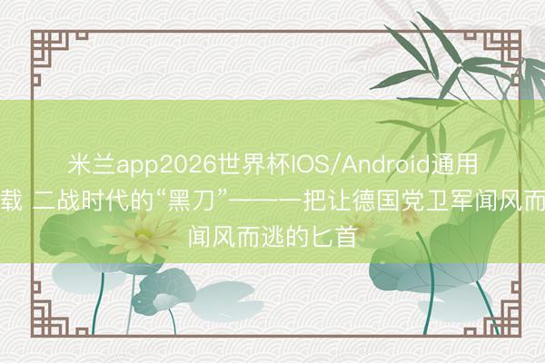 米兰app2026世界杯IOS/Android通用手机版下载 二战时代的“黑刀”——一把让德国党卫军闻风而逃的匕首